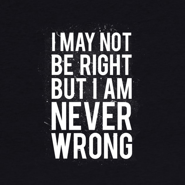 I May Not Be Right But I Am Never Wrong by dumbshirts